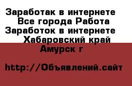 Заработак в интернете   - Все города Работа » Заработок в интернете   . Хабаровский край,Амурск г.